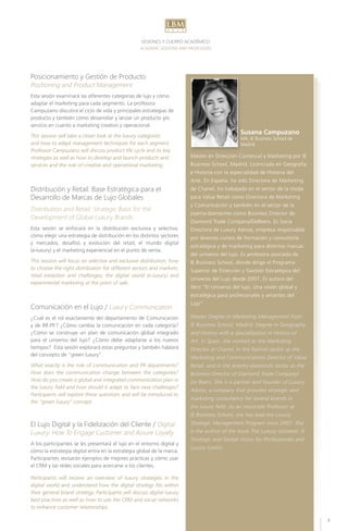 SESIONES Y CUERPO ACADÉMICO
ACADEMIC SESSIONS AND PROFESSORS
Máster en Dirección Comercial y Marketing por IE
Business School, Madrid. Licenciada en Geografía
e Historia con la especialidad de Historia del
Arte. En España, ha sido Directora de Marketing
de Chanel, ha trabajado en el sector de la moda
para Value Retail como Directora de Marketing
y Comunicación y también en el sector de la
joyería-diamantes como Business Director de
Diamond Trade Company/DeBeers. Es Socia
Directora de Luxury Advise, empresa responsable
por diversos cursos de formación y consultoría
estratégica y de marketing para distintas marcas
del universo del lujo. Es profesora asociada de
IE Business School, donde dirige el Programa
Superior de Dirección y Gestión Estratégica del
Universo del Lujo desde 2007. Es autora del
libro “El Universo del lujo. Una visión global y
estratégica para profesionales y amantes del
Lujo”.
Master Degree in Marketing Management from
IE Business School, Madrid. Degree in Geography
and History with a specialization in History of
Art. In Spain, she worked as the Marketing
Director at Chanel, in the fashion sector as the
Marketing and Communications Director of Value
Retail, and in the jewelry-diamonds sector as the
Business Director of Diamond Trade Company/
De Beers. She is a partner and founder of Luxury
Advise, a company that provides strategic and
marketing consultancy for several brands in
the luxury field. As an Associate Professor at
IE Business School, she has lead the Luxury
Strategic Management Program since 2007. She
is the author of the book The Luxury Universe: A
Strategic and Global Vision for Professionals and
Luxury Lovers.
Susana Campuzano
MA, IE Business School de
Madrid
Posicionamiento y Gestión de Producto
Positioning and Product Management
Esta sesión examinará las diferentes categorías de lujo y cómo
adaptar el marketing para cada segmento. La profesora
Campuzano discutirá el ciclo de vida y principales estrategias de
producto y también cómo desarrollar y lanzar un producto y/o
servicio en cuanto a marketing creativo y operacional.
This session will take a closer look at the luxury categories
and how to adapt management techniques for each segment.
Professor Campuzano will discuss product life cycle and its key
strategies as well as how to develop and launch products and
services and the role of creative and operational marketing.
Distribución y Retail: Base Estratégica para el
Desarrollo de Marcas de Lujo Globales
Distribution and Retail: Strategic Basis for the
Development of Global Luxury Brands
Esta sesión se enfocará en la distribución exclusiva y selectiva;
cómo elegir una estrategia de distribución en los distintos sectores
y mercados; desafíos y evolución del retail; el mundo digital
(e-luxury) y el marketing experiencial en el punto de venta.
This session will focus on selective and exclusive distribution; how
to choose the right distribution for different sectors and markets;
retail evolution and challenges; the digital world (e-luxury) and
experimental marketing at the point of sale.
Comunicación en el Lujo / Luxury Communication
¿Cuál es el rol exactamente del departamento de Comunicación
y de RR.PP.? ¿Cómo cambia la comunicación en cada categoría?
¿Cómo se construye un plan de comunicación global integrado
para el universo del lujo? ¿Cómo debe adaptarse a los nuevos
tiempos? Esta sesión explorará estas preguntas y también hablará
del concepto de “green luxury”.
What exactly is the role of communication and PR departments?
How does the communication change between the categories?
How do you create a global and integrated communication plan in
the luxury field and how should it adapt to face new challenges?
Participants will explore these questions and will be introduced to
the “green luxury” concept.
El Lujo Digital y la Fidelización del Cliente / Digital
Luxury: How To Engage Customer and Assure Loyalty
A los participantes se les presentará el lujo en el entorno digital y
cómo la estrategia digital entra en la estrategia global de la marca.
Participantes revisarán ejemplos de mejores prácticas y cómo usar
el CRM y las redes sociales para acercarse a los clientes.
Participants will receive an overview of luxury strategies in the
digital world and understand how the digital strategy fits within
their general brand strategy. Participants will discuss digital luxury
best practices as well as how to use the CRM and social networks
to enhance customer relationships.
2 0 1 5
LBM
9
 