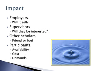  Employers
◦ Will it sell?
 Supervisors
◦ Will they be interested?
 Other scholars
◦ Friend or foe?
 Participants
◦ Availability
◦ Cost
◦ Demands
 