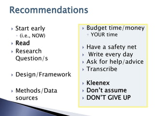 Recommendations
 Start early
◦ (i.e., NOW)
 Read
 Research
Question/s
 Design/Framework
 Methods/Data
sources
 Budget time/money
◦ YOUR time
 Have a safety net
 Write every day
 Ask for help/advice
 Transcribe
 Kleenex
 Don’t assume
 DON’T GIVE UP
 