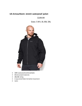 UA ArmourStorm stretch waterproof jacket
$199.99
Sizes: S M L XL XXL 3XL
 100% waterproof andbreathable
 Windresistantmaterials
 20k/20k rating
 2 way stretchfabric forbettermovement
 nylon
 