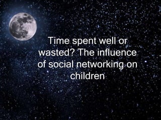 Georgia Foster
Time spent well or
wasted? The influence
of social networking on
children
 
