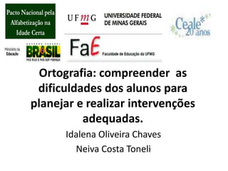 Ortografia: compreender as
dificuldades dos alunos para
planejar e realizar intervenções
adequadas.
Idalena Oliveira Chaves
Neiva Costa Toneli
 