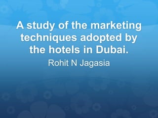 A study of the marketing
techniques adopted by
the hotels in Dubai.
Rohit N Jagasia
 