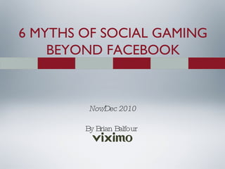 6 MYTHS OF SOCIAL GAMING BEYOND FACEBOOK Nov/Dec 2010 By Brian Balfour  