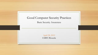 Good Computer Security Practices
Basic Security Awareness
April 28, 2015
CSIRT/Rwanda
 