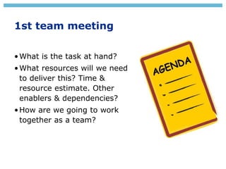 1st team meeting
•What is the task at hand?
•What resources will we need
to deliver this? Time &
resource estimate. Other
...