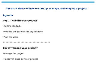 The art & sience of how to start up, manage, and wrap up a project
Agenda
Day 1 ”Mobilize your project”
•Getting started…
...
