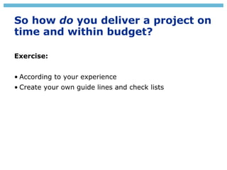 So how do you deliver a project on
time and within budget?
Exercise:
• According to your experience
• Create your own guid...