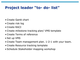 Project leader “to- do- list”
• Create Gantt chart
• Create risk log
• Create RACI
• Create milestone tracking plan/ VMS t...
