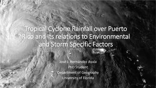 Tropical Cyclone Rainfall over Puerto
Rico and its relations to Environmental
and Storm Specific Factors
José J. Hernández Ayala
PhD Student
Department of Geography
University of Florida
 