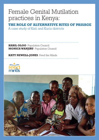 Female Genital Mutilation
practices in Kenya:
The role of Alternative Rites of Passage
A case study of Kisii and Kuria districts
Habil Oloo Population Council
MonicaWanjiru Population Council
Katy Newell-Jones Feed the Minds
ee
 