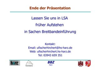 Ende der Präsentation

    Lassen Sie uns in LSA
       früher Aufstehen
in Sachen Breitbandeinführung


                Kontakt:
  Email: ufischerhirchert@hs-harz.de
   Web: ufischerhirchert.hs-harz.de
          Tel: 03943 659 351

                BBZ
                  Harz
 