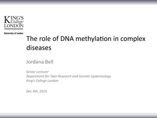 The	
  role	
  of	
  DNA	
  methyla0on	
  in	
  complex	
  
diseases
Jordana	
  Bell	
  
Senior	
  Lecturer	
  
Department	
  for	
  Twin	
  Research	
  and	
  Gene8c	
  Epidemiology	
  
King’s	
  College	
  London	
  
Dec	
  4th,	
  2014
 