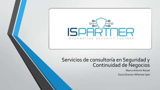Servicios de consultoría en Seguridad y
Continuidad de Negocios
Marco Antonio Rossel
Socio Director ISPartner SpA
 