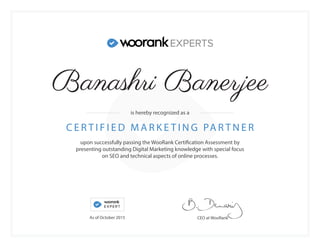 upon successfully passing the WooRank Certification Assessment by
presenting outstanding Digital Marketing knowledge with special focus
on SEO and technical aspects of online processes.
C E R T I F I E D M A R K E T I N G PA R T N E R
CEO at WooRank
is hereby recognized as a
As of October 2015
Banashri Banerjee
 