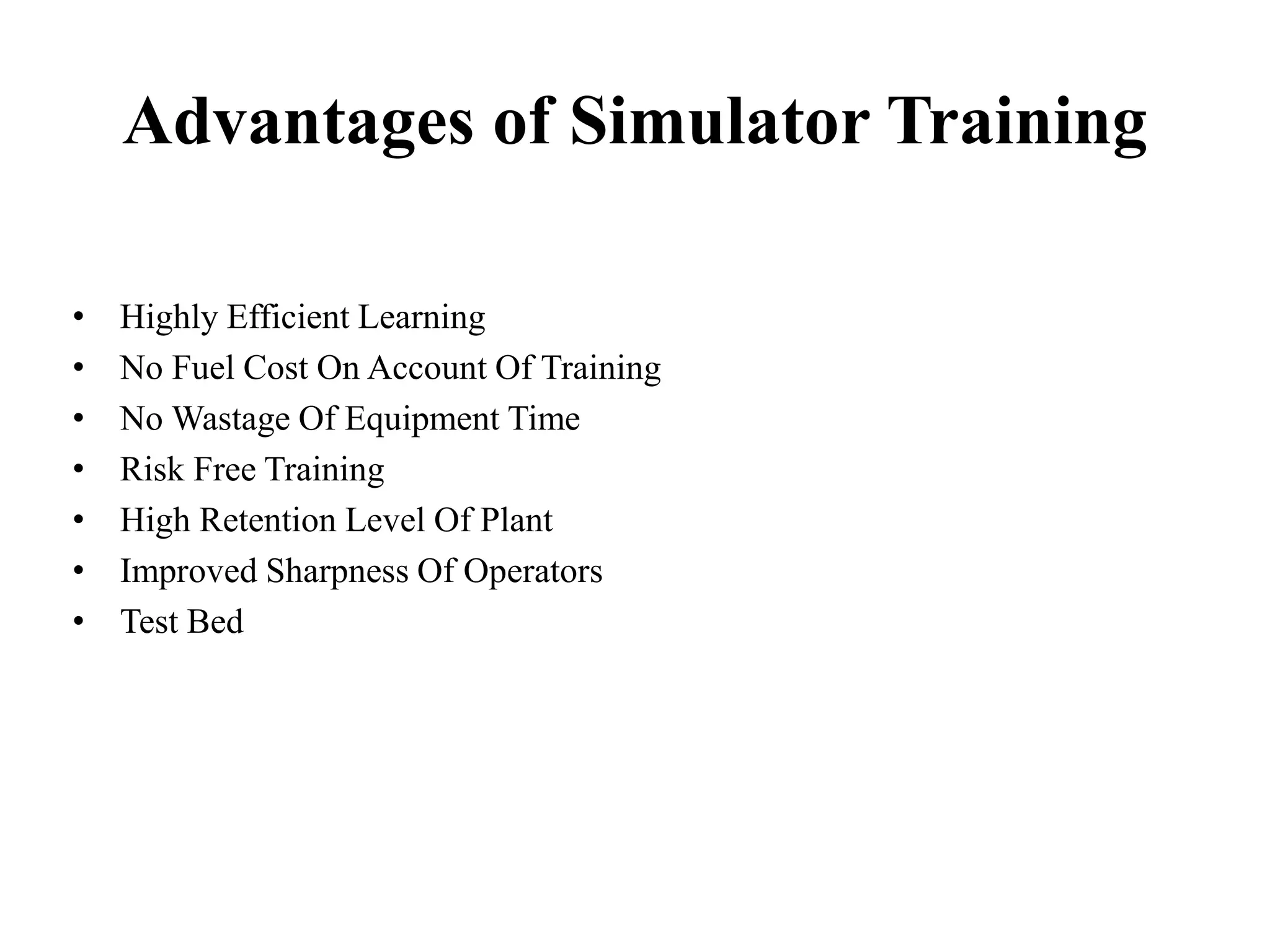 Advantages of Simulator Training
• Highly Efficient Learning
• No Fuel Cost On Account Of Training
• No Wastage Of Equipment Time
• Risk Free Training
• High Retention Level Of Plant
• Improved Sharpness Of Operators
• Test Bed
 