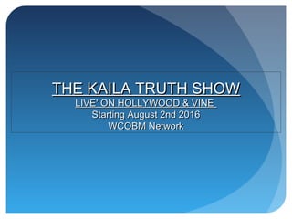 THE KAILA TRUTH SHOWTHE KAILA TRUTH SHOW
LIVE' ON HOLLYWOOD & VINELIVE' ON HOLLYWOOD & VINE
Starting August 2nd 2016Starting August 2nd 2016
WCOBM NetworkWCOBM Network
 