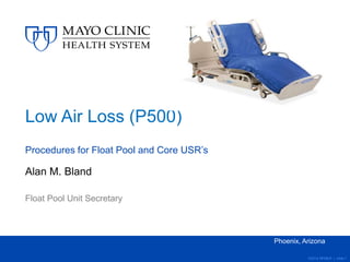 ©2014 MFMER | slide-1
Low Air Loss (P500)
Procedures for Float Pool and Core USR’s
Alan M. Bland
Float Pool Unit Secretary
Phoenix, Arizona
 