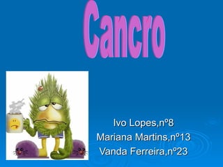 Ivo Lopes,nº8 Mariana Martins,nº13 Vanda Ferreira,nº23 Cancro 