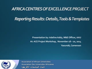 Presentation by: Adeline Addy, M&E Officer, AAU
At: ACE Project Workshop, November 18 – 20, 2014
Yaoundé, Cameroon
 