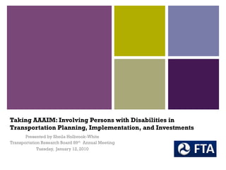 Taking AAAIM: Involving Persons with Disabilities in
Transportation Planning, Implementation, and Investments
Presented by Sheila Holbrook-White
Transportation Research Board 89th Annual Meeting
Tuesday, January 12, 2010
 
