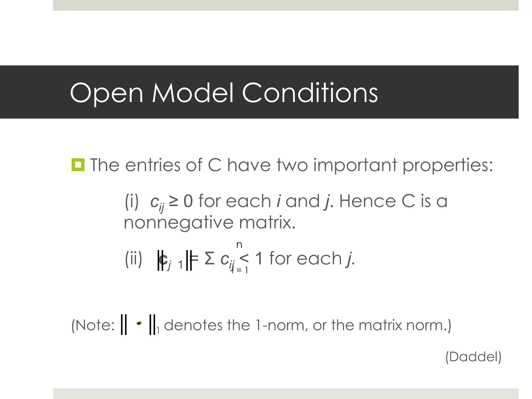 Open Model Conditions
 The entries of C have two important properties:
(i) cij ≥ 0 for each i and j. Hence C is a
nonnegative matrix.
(ii) cj 1 = Σ cij < 1 for each j.
(Note: 1 denotes the 1-norm, or the matrix norm.)
(Daddel)
n
i = 1
 