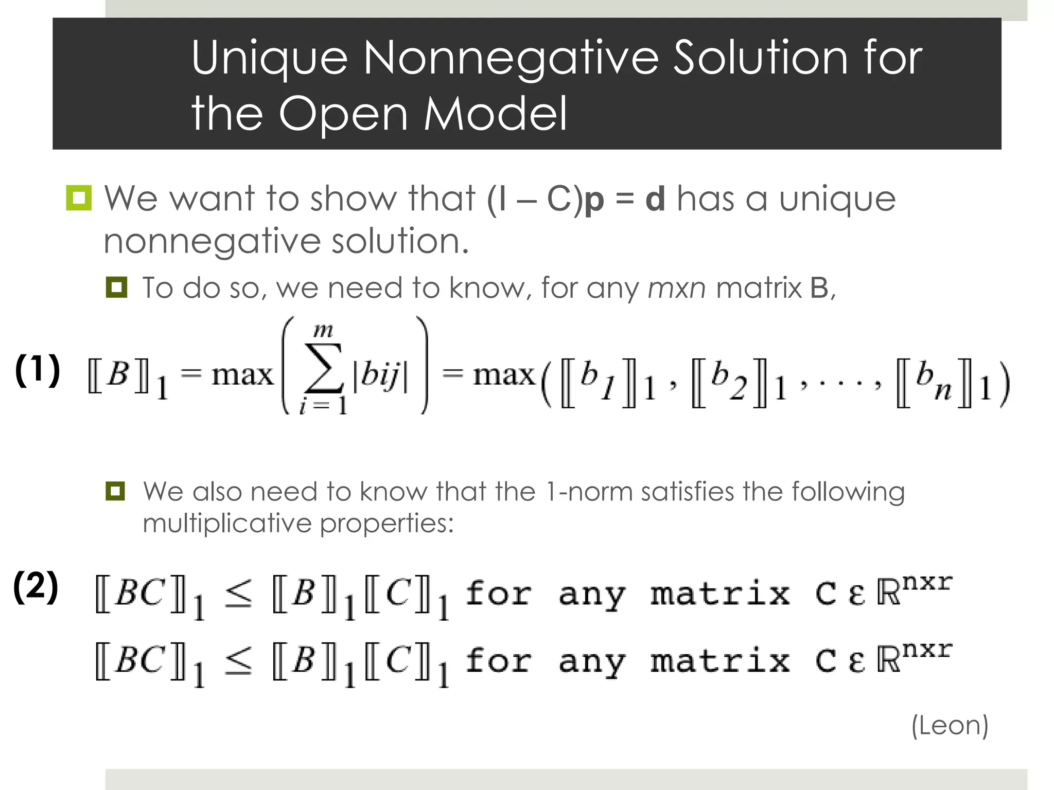 Unique Nonnegative Solution for
the Open Model
 We want to show that (I – C)p = d has a unique
nonnegative solution.
 To do so, we need to know, for any mxn matrix B,
 We also need to know that the 1-norm satisfies the following
multiplicative properties:
(Leon)
(1)
(2)
 