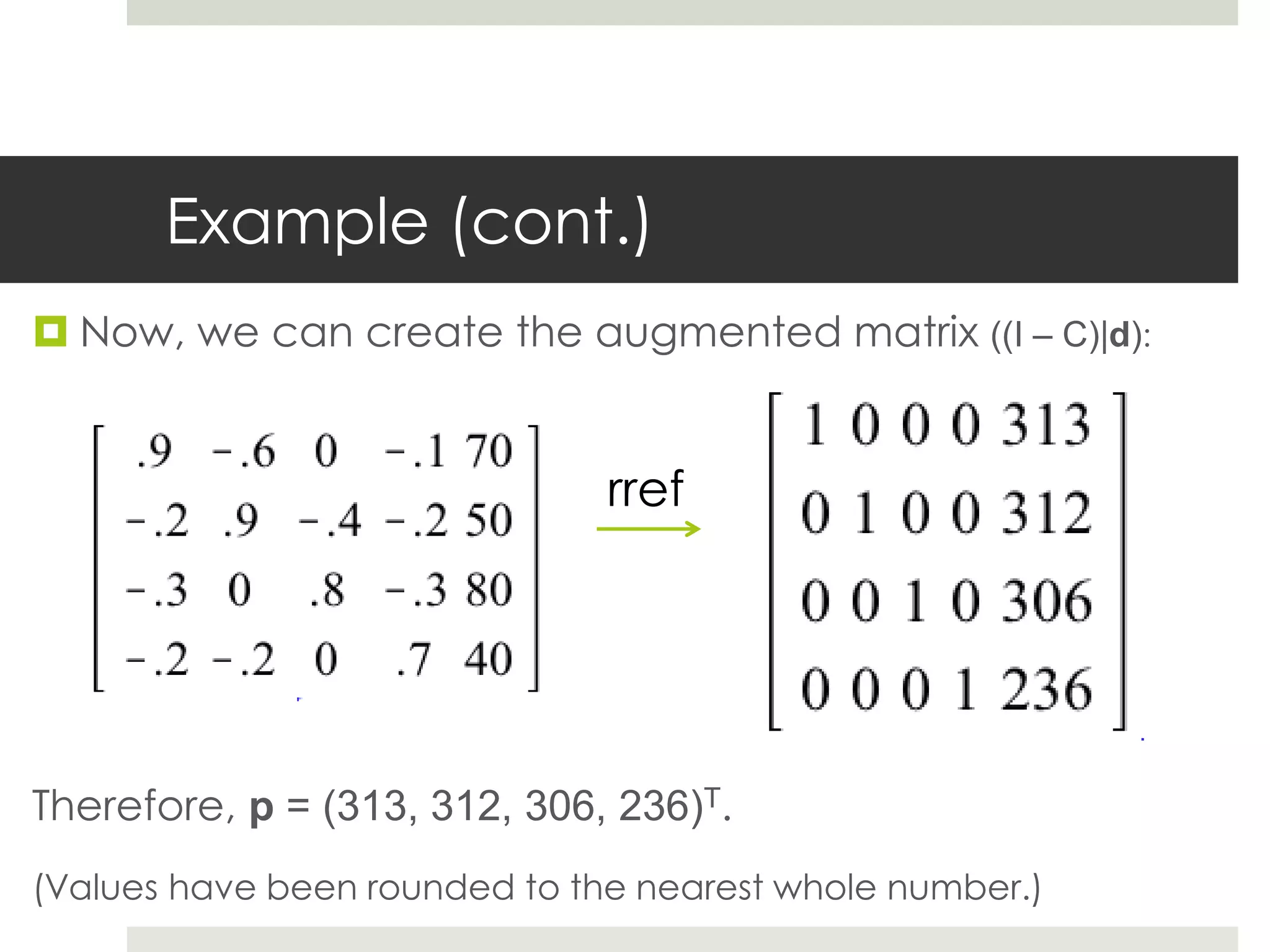 Example (cont.)
 Now, we can create the augmented matrix ((I – C)|d):
Therefore, p = (313, 312, 306, 236)T.
(Values have been rounded to the nearest whole number.)
rref
 