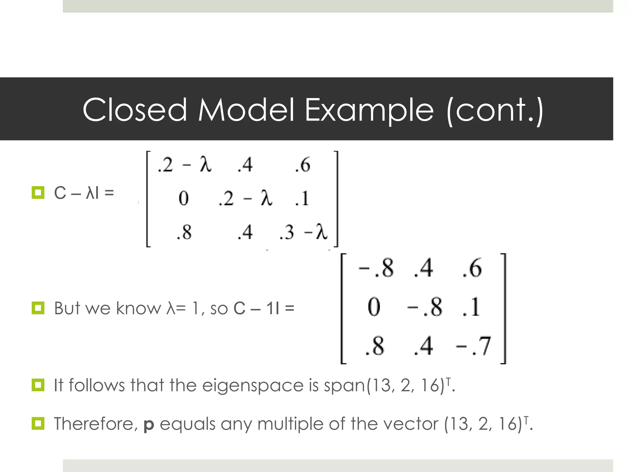 Closed Model Example (cont.)
 C – λI =
 But we know λ= 1, so C – 1I =
 It follows that the eigenspace is span(13, 2, 16)T.
 Therefore, p equals any multiple of the vector (13, 2, 16)T.
 