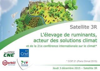 Satellite 3R
L’élevage de ruminants,
acteur des solutions climat
et de la 21e conférence internationale sur le climat*
* COP 21 (Paris Climat 2015)
Jeudi 3 décembre 2015 – Satellite 3R
 