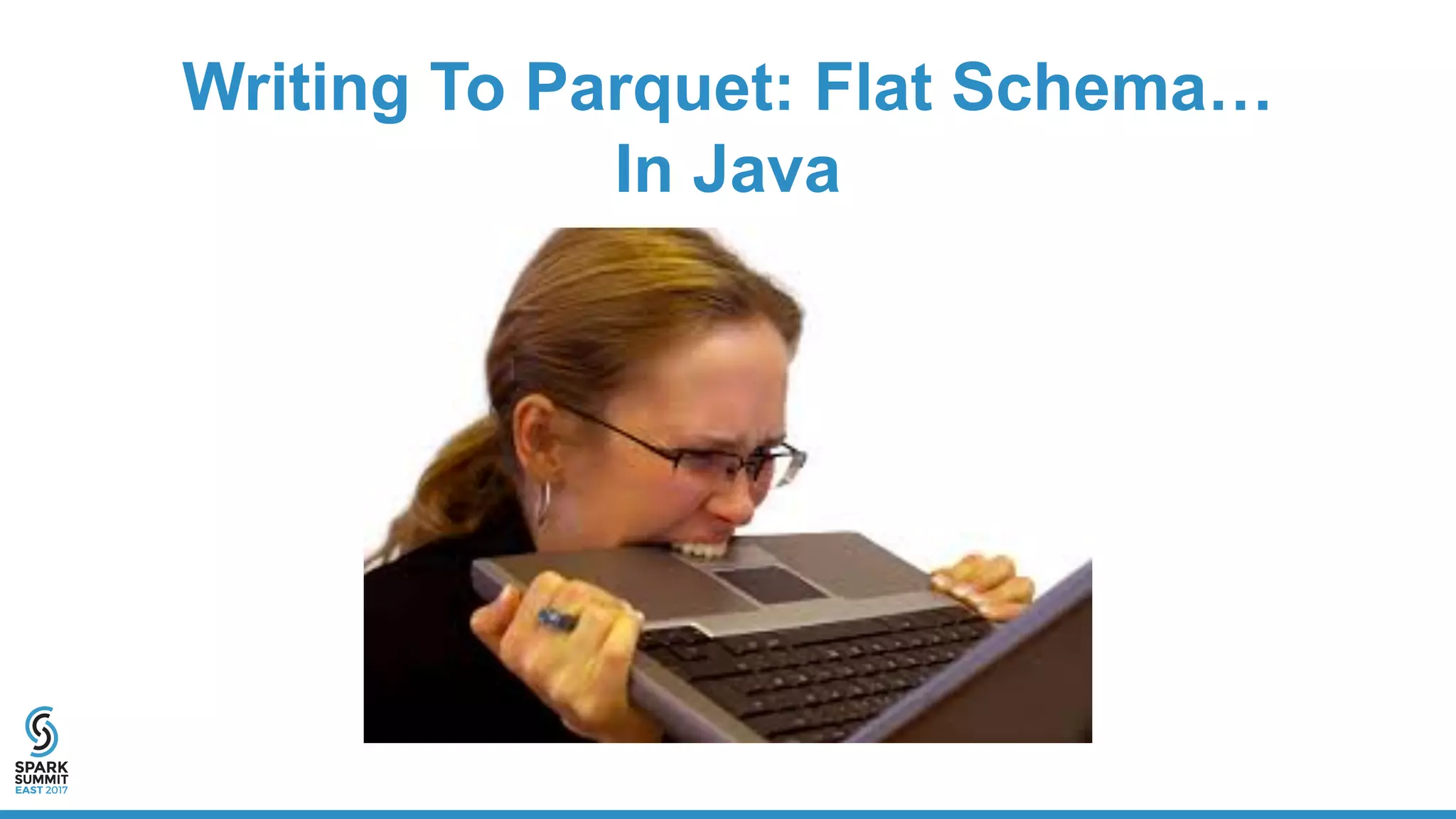 Writing To Parquet: Flat Schema…
In Java
 