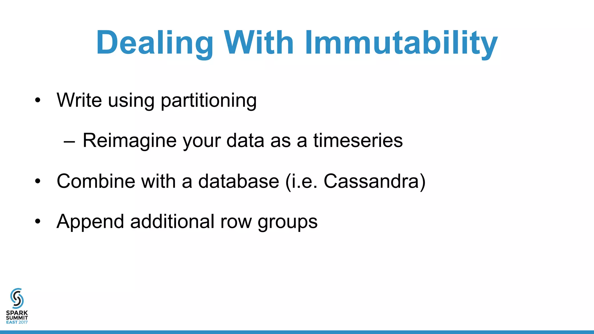 Dealing With Immutability
• Write using partitioning
– Reimagine your data as a timeseries
• Combine with a database (i.e. Cassandra)
• Append additional row groups
 