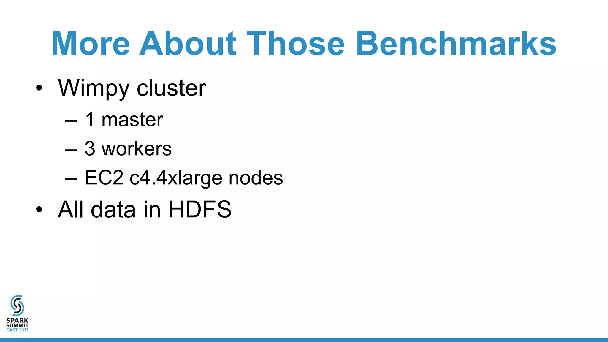 More About Those Benchmarks
• Wimpy cluster
– 1 master
– 3 workers
– EC2 c4.4xlarge nodes
• All data in HDFS
 