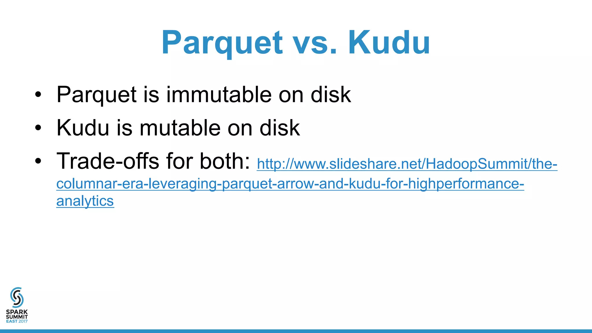 Parquet vs. Kudu
• Parquet is immutable on disk
• Kudu is mutable on disk
• Trade-offs for both: http://www.slideshare.net/HadoopSummit/the-
columnar-era-leveraging-parquet-arrow-and-kudu-for-highperformance-
analytics
 