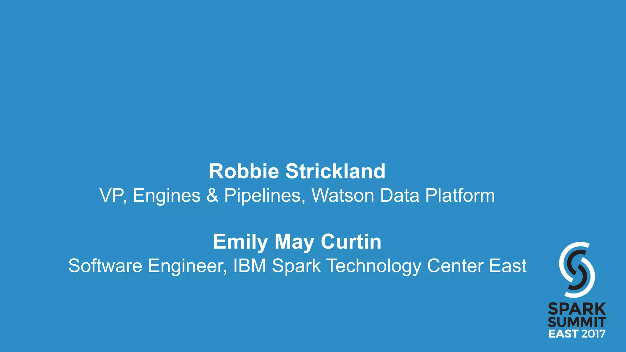 Robbie Strickland
VP, Engines & Pipelines, Watson Data Platform
Emily May Curtin
Software Engineer, IBM Spark Technology Center East
 