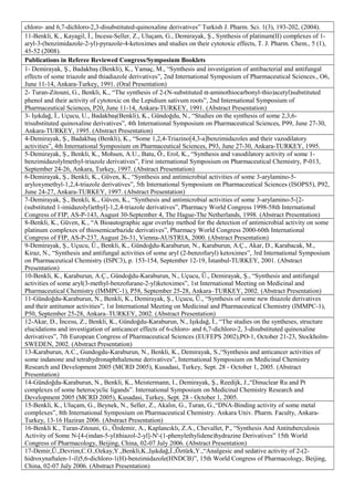 chloro- and 6,7-dichloro-2,3-disubstituted-quinoxaline derivatives” Turkish J. Pharm. Sci. 1(3), 193-202, (2004).
11-Benkli, K., Kayagil, İ., İncesu-Seller, Z., Uluçam, G., Demirayak, Ş., Synthesis of platinum(II) complexes of 1-
aryl-3-(benzimidazole-2-yl)-pyrazole-4-ketoximes and studies on their cytotoxic effects, T. J. Pharm. Chem., 5 (1),
45-52 (2008).
Publications in Referee Reviewed Congress/Symposium Booklets
1- Demirayak, Ş., Badakbaş (Benkli), K., Yamaç, M., “Synthesis and investigation of antibacterial and antifungal
effects of some triazole and thiadiazole derivatives”, 2nd International Symposium of Pharmaceutical Sciences., O6,
June 11-14, Ankara-Turkey, 1991. (Oral Presentation)
2- Turan-Zitouni, G., Benkli, K., “The synthesis of 2-(N-substituted α-aminothiocarbonyl-thio)acetyl)substituted
phenol and their activity of cytotoxic on the Lepidium sativum roots”, 2nd International Symposium of
Pharmaceutical Sciences, P20, June 11-14, Ankara-TURKEY, 1991. (Abstract Presentation)
3- Işıkdağ, İ., Uçucu, U., Badakbaş(Benkli), K., Gündoğdu, N., “Studies on the synthesis of some 2,3,6-
trisubstituted quinoxaline derivatives”, 4th International Symposium on Pharmaceutical Sciences, P99, June 27-30,
Ankara-TURKEY, 1995. (Abstract Presentation)
4-Demirayak, Ş., Badakbaş (Benkli), K., “Some 1,2,4-Triazino[4,3-a]benzimidazoles and their vazodilatory
activities”, 4th International Symposium on Pharmaceutical Sciences, P93, June 27-30, Ankara-TURKEY, 1995.
5-Demirayak, Ş., Benkli, K., Mohsen, A.U., Batu, Ö., Erol, K., “Synthesis and vasodilatory activity of some 1-
benzimidazolylmethyl-triazole derivatives”, First international Symposium on Pharmaceutical Chemistry, P-013,
September 24-26, Ankara, Turkey, 1997. (Abstract Presentation)
6-Demirayak, Ş., Benkli, K., Güven, K., “Synthesis and antimicrobial activities of some 3-arylamino-5-
aryloxymethyl-1,2,4-triazole derivatives”, 5th International Symposium on Pharmaceutical Sciences (ISOPS5), P92,
June 24-27, Ankara-TURKEY, 1997. (Abstract Presentation)
7-Demirayak, Ş., Benkli, K., Güven, K., “Synthesis and antimicrobial activities of some 3-arylamino-5-[2-
(substituted 1-imidazolyl)ethyl]-1,2,4-triazole derivatives”, Pharmacy World Congress 1998-58th International
Congress of FIP, AS-P-143, August 30-September 4, The Hague-The Netherlands, 1998. (Abstract Presentation)
8-Benkli, K., Güven, K., “A Bioautographic agar overlay method for the detection of antimicrobial activity on some
platinum complexes of thiosemicarbazide derivatives”, Pharmacy World Congress 2000-60th International
Congress of FIP, AS-P-237, August 26-31, Vienna-AUSTRIA, 2000. (Abstract Presentation)
9-Demirayak, Ş., Uçucu, Ü., Benkli, K., Gündoğdu-Karaburun, N., Karaburun, A.Ç., Akar, D., Karabacak, M.,
Kiraz, N., “Synthesis and antifungal activities of some aryl (2-benzofuryl) ketoximes”, 3rd International Symposium
on Pharmaceutical Chemistry (ISPC3), p. 153-154, September 12-19, İstanbul-TURKEY, 2001. (Abstract
Presentation)
10-Benkli, K., Karaburun, A.Ç., Gündoğdu-Karaburun, N., Uçucu, Ü., Demirayak, Ş., “Synthesis and antifungal
activities of some aryl(3-methyl-benzofurane-2-yl)ketoximes”, 1st International Meeting on Medicinal and
Pharmaceutical Chemistry (IMMPC-1), P58, September 25-28, Ankara–TURKEY, 2002. (Abstract Presentation)
11-Gündoğdu-Karaburun, N., Benkli, K., Demirayak, Ş., Uçucu, Ü., “Synthesis of some new thiazole derivatives
and their antitumor activities”, 1st International Meeting on Medicinal and Pharmaceutical Chemistry (IMMPC-1),
P50, September 25-28, Ankara–TURKEY, 2002. (Abstract Presentation)
12-Akar, D., İncesu, Z., Benkli, K., Gündoğdu-Karaburun, N., Işıkdağ, İ., “The studies on the syntheses, structure
elucidations and investigation of anticancer effects of 6-chloro- and 6,7-dichloro-2, 3-disubstituted quinoxaline
derivatives”, 7th European Congress of Pharmaceutical Sciences (EUFEPS 2002),PO-1, October 21-23, Stockholm-
SWEDEN, 2002. (Abstract Presentation)
13-Karaburun, A.C., Gundogdu-Karaburun, N., Benkli, K., Demirayak, S.,“Synthesis and anticancer activities of
some indanone and tetrahydronaphthalenone derivatives”, International Symposium on Medicinal Chemistry
Research and Development 2005 (MCRD 2005), Kusadasi, Turkey, Sept. 28 - October 1, 2005. (Abstract
Presentation)
14-Gündoğdu-Karaburun, N., Benkli, K., Meistermann, I., Demirayak, Ş., Reedijk, J.,“Dinuclear Ru and Pt
complexes of some heterocyclic ligands”. International Symposium on Medicinal Chemistry Research and
Development 2005 (MCRD 2005), Kusadasi, Turkey, Sept. 28 - October 1, 2005.
15-Benkli, K., Uluçam, G., Beynek, N., Seller, Z., Akalın, G., Turan, G.,“DNA-Binding activity of some metal
complexes”, 8th International Symposium on Pharmaceutical Chemistry. Ankara Univ. Pharm. Faculty, Ankara-
Turkey, 13-16 Haziran 2006. (Abstract Presentation)
16-Benkli K., Turan-Zitouni, G., Özdemir, A., Kaplancıklı, Z.A., Chevallet, P., “Synthesis And Antituberculosis
Activity of Some N-[4-(indan-5-yl)thiazol-2-yl]-N'-(1-phenylethylidene)hydrazine Derivatives” 15th World
Congress of Pharmacology, Beijing, China, 02-07 July 2006. (Abstract Presentation)
17-Demir,Ü.,Devrim,C.O.,Ozkay,Y.,Benkli,K.,Işıkdağ,İ.,Öztürk,Y.,“Analgesic and sedative activity of 2-(2-
hidroxynaftalen-1-il)5,6-dichloro-1(H)-benzimidazole(HNDCB)”, 15th World Congress of Pharmacology, Beijing,
China, 02-07 July 2006. (Abstract Presentation)
 