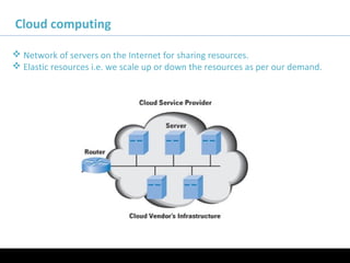 Cloud computing
 Network of servers on the Internet for sharing resources.
 Elastic resources i.e. we scale up or down the resources as per our demand.
 