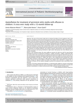 Autoinﬂation for treatment of persistent otitis media with effusion in
children: A cross-over study with a 12-month follow-up
Armin Bidarian-Moniri a,b,
*, Maria-João Ramos b
, Hasse Ejnell a
a
Department of Otorhinolaryngology, Institute of Clinical Sciences, Sahlgrenska Academy at the University Of Gothenburg, Sahlgrenska University Hospital,
Gothenburg, Sweden
b
Department of Otorhinolaryngology, Centro Hospitalar do Algarve, Department of Biomedical Sciences and Medicine, University of Algarve, Algarve, Portugal
A R T I C L E I N F O
Article history:
Received 30 November 2013
Received in revised form 17 March 2014
Accepted 10 May 2014
Available online xxx
Keywords:
Otitis media with effusion
Autoinﬂation
Non-invasive conservative treatment
Politzer
Valsalva
A B S T R A C T
Objectives: The aims of the present study were to evaluate the efﬁcacy of and compliance with a new
device for autoinﬂation in the treatment of persistent otitis media with effusion (OME) in young children.
Methods: Forty-ﬁve children with persistent OME with a bilateral type B or C2 tympanogram for at least
three months and history of subjective hearing loss, waiting for grommet surgery, were randomised to a
treatment and a control group. Twenty-three children aged between three and eight years started as the
treatment group with the new device for autoinﬂation. Another 22 children, aged between two and eight
years were included as controls. After a period of four weeks, a cross-over was performed. Both groups
underwent otomicroscopy, tympanometry and audiometry at inclusion and after one and two months for
the evaluation of treatment efﬁciency. The primary outcome measurements were improvement in
middle-ear pressure and hearing thresholds at eight weeks. Both groups were then followed up for
another 10 months.
Results: In the treatment group, the mean middle-ear pressure for both ears and the mean hearing
thresholds for the best ear improved by 166 daPa (p < 0.0001) and 6 dB (p < 0.0001), respectively after
four weeks, while in the control group, non-signiﬁcant alterations were observed. After the cross-over of
the control group to treatment, equivalent improvements in the mean middle-ear pressure and the mean
hearing thresholds of 187 daPa (p < 0.0001) and 7 dB (p < 0.01), respectively were achieved also in this
group. After treatment in both groups at eight weeks, four of 45 children were submitted to grommet
surgery. During the long-term follow-up another ﬁve children were submitted to surgery due to
recurrence of disease. All the children managed to perform the manoeuvre and no side-effects were
detected.
Conclusion: The device demonstrated efﬁciency in improving both middle-ear pressure and hearing
thresholds in most children after four weeks of treatment. It might therefore be possible to consider this
method of autoinﬂation in children with persistent OME during the watchful waiting period.
ã 2014 Published by Elsevier Ireland Ltd.
1. Introduction
Otitis media with effusion (OME) is an inﬂammation with ﬂuid
in the middle ear often combined with impaired hearing [1]. The
insertion of grommets into the eardrum is one of the most
common operations performed under general anaesthesia in
childhood [2]. The primary indication for the operation is the
restoration of normal hearing in children with long-standing
bilateral OME by improving the ventilation and pressure regulation
in the middle ear [1,3–5]. However, previous studies indicate that
the beneﬁts of grommets in children with OME are limited and that
the effect on hearing diminishes during the ﬁrst year [4,6,7].
Considering the potentially adverse effects on the tympanic
membrane after grommet insertion, a period of watchful waiting
is recommended for most children with OME [4].
Several non-invasive methods, i.e. autoinﬂation, have been
developed to improve the negative middle-ear pressure in children
with OME [8–12]. Autoinﬂation is a technique whereby the
Eustachian tube is opened by increasing the intranasal pressure
[2]. This can be achieved by forced exhalation with a closed mouth
and nose or by blowing up a balloon through each nostril by active
inﬂation [2]. A Cochrane review concluded that evidence for the
Abbreviations: OME, Otitis media with effusion; daPa, Decapascal; dB, Decibel
hearing level.
* Corresponding author at: Department of Otorhinolaryngology, Institute of
Clinical Sciences, Sahlgrenska Academy at the University of Gothenburg,
Sahlgrenska University Hospital, Gröna stråket 5-9, 41345 Gothenburg, Västra
Götaland, Sweden. Tel.: +46 760 747 970; fax: +351 91 646 89 83.
E-mail address: armin.bidarian@vgregion.se (A. Bidarian-Moniri).
http://dx.doi.org/10.1016/j.ijporl.2014.05.015
0165-5876/ã 2014 Published by Elsevier Ireland Ltd.
International Journal of Pediatric Otorhinolaryngology xxx (2014) xxx–xxx
G Model
PEDOT 7134 No. of Pages 8
Please cite this article in press as: A. Bidarian-Moniri, et al., Autoinﬂation for treatment of persistent otitis media with effusion in children: A
cross-over study with a 12-month follow-up, Int. J. Pediatr. Otorhinolaryngol. (2014), http://dx.doi.org/10.1016/j.ijporl.2014.05.015
Contents lists available at ScienceDirect
International Journal of Pediatric Otorhinolaryngology
journal homepage: www.elsevier.com/locate/ijporl
 