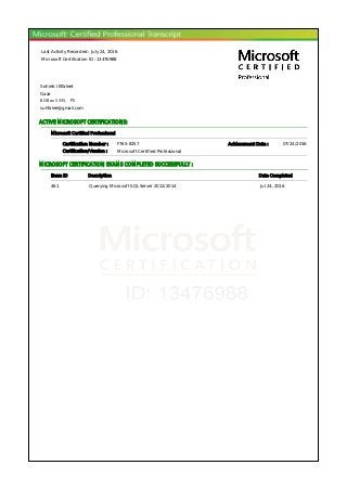 Last Activity Recorded : July 24, 2016
Microsoft Certification ID : 13476988
Sohieb I Elfaleet
Gaza
BOBox 5335, PS
suhfalee@gmail.com
ACTIVE MICROSOFT CERTIFICATIONS:
Microsoft Certified Professional
Certification Number : F765-8257 Achievement Date : 07/24/2016
Certification/Version : Microsoft Certified Professional
MICROSOFT CERTIFICATION EXAMS COMPLETED SUCCESSFULLY :
Exam ID Description Date Completed
461 Querying Microsoft SQL Server 2012/2014 Jul 24, 2016
 