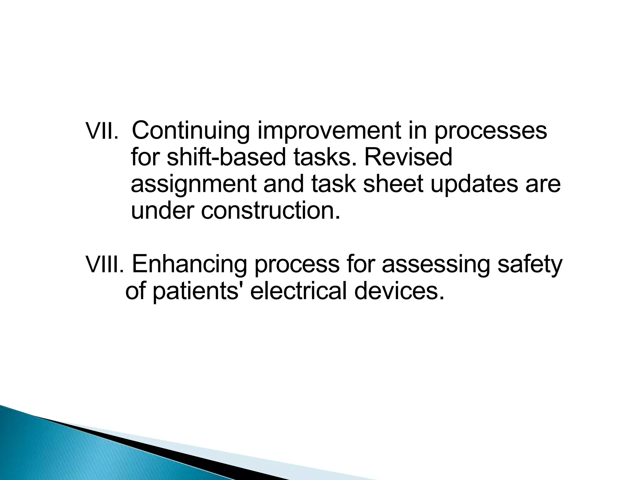VII. Continuing improvement in processes
for shift-based tasks. Revised
assignment and task sheet updates are
under construction.
VIII. Enhancing process for assessing safety
of patients' electrical devices.
 