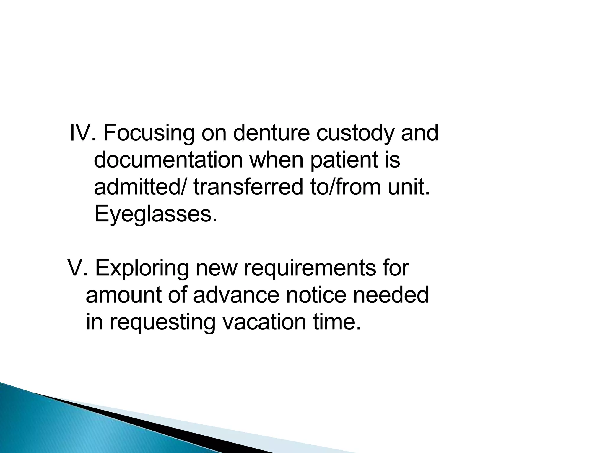 IV. Focusing on denture custody and
documentation when patient is
admitted/ transferred to/from unit.
Eyeglasses.
V. Exploring new requirements for
amount of advance notice needed
in requesting vacation time.
 