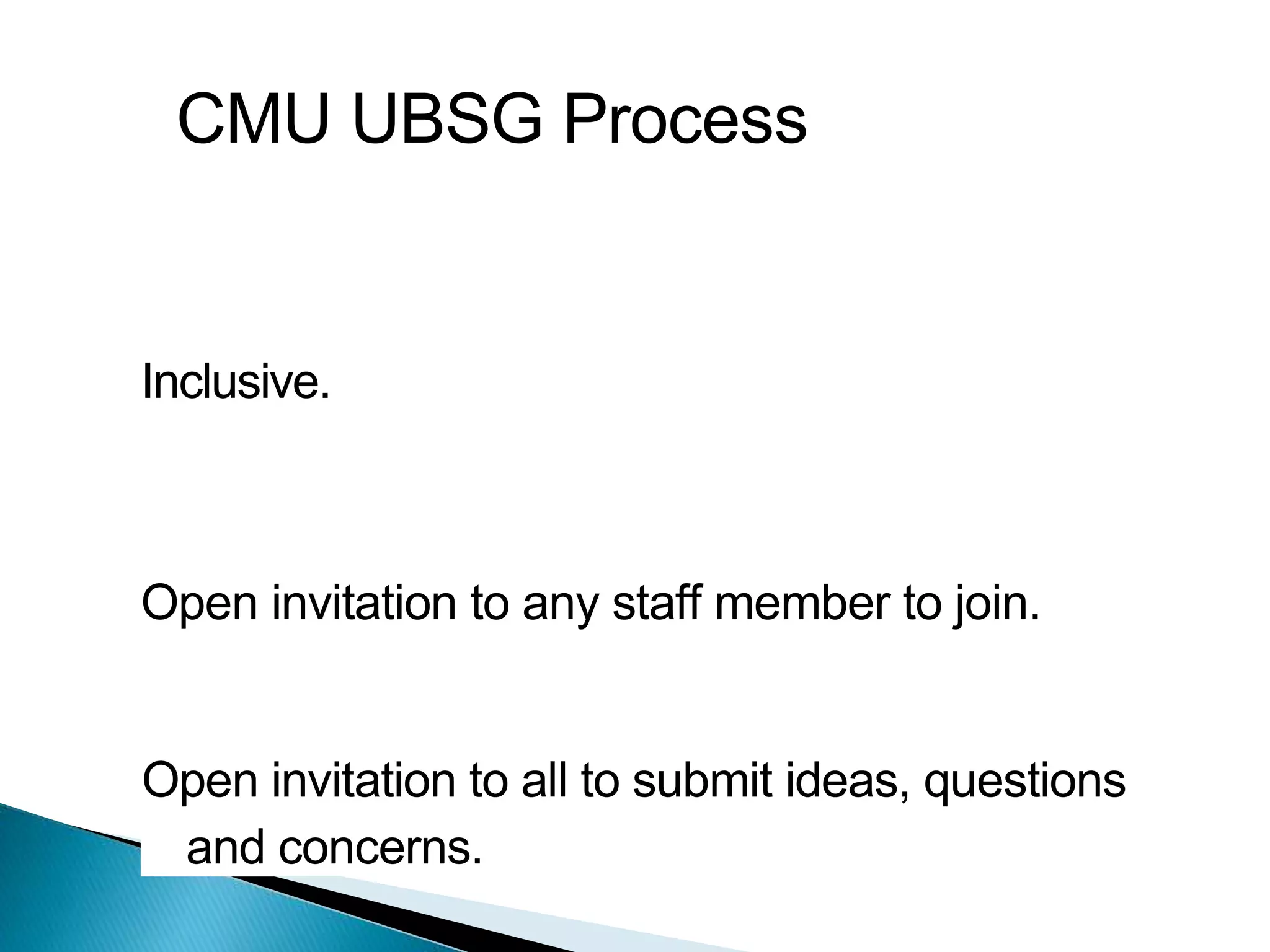 CMU UBSG Process
Inclusive.
Open invitation to any staff member to join.
Open invitation to all to submit ideas, questions
and concerns.
 