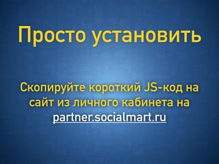 Просто установить
Скопируйте короткий JS-код на
сайт из личного кабинета на
partner.socialmart.ru
 