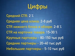 Цифры
Cредний CTR: 2 %
Средняя цена клика: 2-6 руб
CTR нижнего блока в обзоре: 2-8 %
CTR на карточке товара: 15-30 %
Крупные партнеры - 80-150 тыс руб
Средние партнеры - 20-40 тыс руб
Небольшие партнеры - 5-10 тыс руб
 
