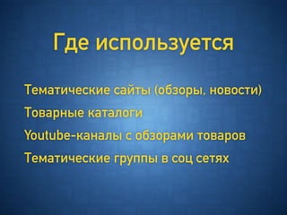 Где используется
Тематические сайты (обзоры, новости)
Товарные каталоги
Youtube-каналы с обзорами товаров
Тематические группы в соц сетях
 