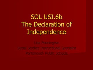 SOL USI.6b The Declaration of Independence Lisa Pennington Social Studies Instructional Specialist Portsmouth Public Schools 