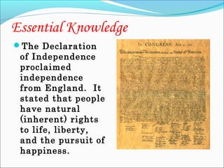 Essential Knowledge
The Declaration

of Independence
proclaimed
independence
from England. It
stated that people
have natural
(inherent) rights
to life, liberty,
and the pursuit of
happiness.

 