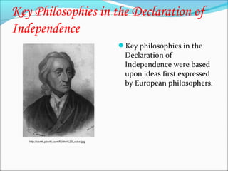 Key Philosophies in the Declaration of
Independence
Key philosophies in the

Declaration of
Independence were based
upon ideas first expressed
by European philosophers.

http://csmh.pbwiki.com/f/John%20Locke.jpg

 