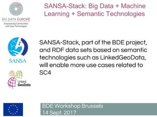 SANSA-Stack: Big Data + Machine
Learning + Semantic Technologies
BDE Workshop Brussels
14 Sept. 2017
SANSA-Stack, part of the BDE project,
and RDF data sets based on semantic
technologies such as LinkedGeoData,
will enable more use cases related to
SC4
 