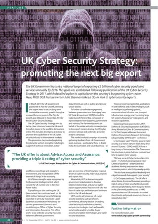 n March 2011 the UK Government
published its Plan for Growth,stressing
the urgent need to secure long-term
sustainable economic growth through a
renewed focus on exports.The Plan for
Growth was followed in November 2011 by
the UK Cyber Security Strategy.
The UK Cyber Security Strategy aims to
tackle cyber crime and make the UK one of
the safest places in the world to do business
online.This includes developing a strategy to
promote the capabilities of the UK cyber
security industry to international markets.
This promotion has involved exploiting
the domestic sector’s strengths,including its
support of technical innovation,skilled
workforce,sound legal and regulatory
environment,and incorporation of‘the
internet of things’in the economy.
All of these strengths were recognised by
the Economist Intelligence Unit,which
ranked the UK number one in its Cyber
Power Index.
Capitalising on this ranking,the UK
Government has continued work on its
£650 million National Security Strategy,
launched in 2010,by making its Cyber
Essentials accreditation mandatory for
certain government contracts and
establishing an Office of Cyber Security
and Information Assurance.This office
works to co-ordinate security measures
between different government
departments,as well as public and private
sector bodies.
To further co-ordinate engagement
between government and the supply base,
UKTrade & Investment (UKTI) formed the
Cyber Growth Partnership,composed of
representatives from academia,government
and industry.The Partnership works on
behalf of the wider sector to increase access
to the export market,develop the UK cyber
presence abroad and undertake a market
analysis campaign.
The market analysis campaign is currently
gathering feedback from UK Government
posts overseas – particularly those in Brazil,
India,the Gulf States and South East Asia – to
give an overview of their local and regional
drivers in cyber security,high-value projects
and export risks.
Meanwhile,UKTI is also working with
government stakeholders to develop
bilateral relationships and pursue cyber
export opportunities.This work will take the
form of trade trips,exhibitions and seminars
both in the UK and abroad.
UKTI events will showcase UK cyber
security solutions,such as network
surveillance,advisory services (including
cyber security accreditation schemes),
endpoint technologies (such as firewalls),
social media analytics,mobile device
security,encryption technologies,and cyber
security education.
These services have potential applications
in both defence and civil technologies,such
as intelligence gathering systems,
communications infrastructure,transport
infrastructure,energy smart metering,large
ICT systems,financial services systems and
research capabilities.
Explaining these opportunities,UKTI
Defence & Security Organisation (UKTI DSO)
Army Adviser for Cyber & Communications,
Lt ColTim Cooper,addressed the recent
Defence Procurement,Research,Technology
& Exportability (DPRTE) 2014 conference.
Lt Col Cooper said:“The UK is good at cyber
security;as a nation we have been doing it for
around 70 years – GCHQ and CESG have a
long history of its innovation.The Government
has structures in place that have matured over
time to support cyber security.
“Wehavesomeofthebestuniversitiesinthe
world–11ofwhicharerecognisedasCyber
CentresofExcellence–andtheytakethis
academicthinkingandtransformitinto
innovativeproducts,whichtheydevelopquickly.
“Wealsohavestrongpoliticalleadershipand
alegalframeworkthatsupportscybersecurity.”
Lt Col Cooper continued:“TheUKofferis
aboutAdvice,AccessandAssurance;providinga
tripleAratingofcybersecurity.Wewillprovide
advicetopeople,helpingthemrecognisethreats
inthecyberworld;provideaccesstoHMG
representativesandUKcompaniestocombat
thesethreats;andprovideassuranceschemesto
reducefuturerisks.”
F E A T U R E
20 MOD DCB :: 12 November 2014 :: Vol 12 No 22 :: www.contracts.mod.uk
UK Cyber Security Strategy:
promoting the next big export
The UK Government has set a national target of exporting £2 billion of cyber security goods and
services annually by 2016.This goal was established following publication of the UK Cyber Security
Strategy in 2011,which detailed a plan to capitalise on the country’s burgeoning cyber sector.
Here,MOD DCB features writer Julie Shennan takes a closer look at cyber security exports.
I
“The UK offer is about Advice,Access and Assurance;
providing a triple A rating of cyber security”
Lt ColTim Cooper,Army Adviser for Cyber & Communications,UKTI DSO
Further Information
For more information,visit:
www.techuk.org/cyber-growth-partnership
 